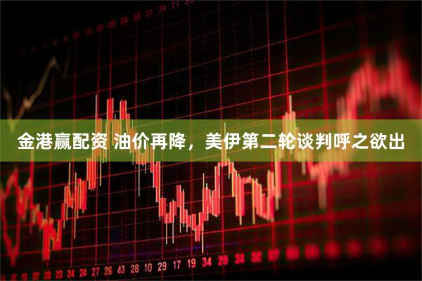 金港赢配资 油价再降，美伊第二轮谈判呼之欲出