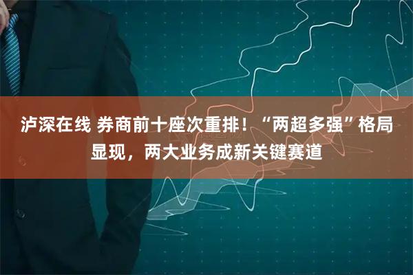 泸深在线 券商前十座次重排！“两超多强”格局显现，两大业务成新关键赛道