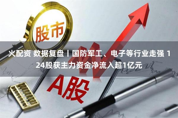 火配资 数据复盘丨国防军工、电子等行业走强 124股获主力资金净流入超1亿元