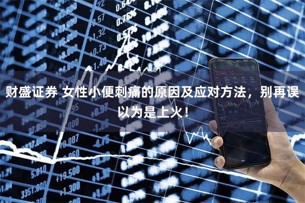 财盛证券 女性小便刺痛的原因及应对方法，别再误以为是上火！