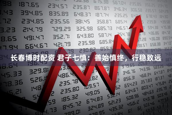 长春博时配资 君子七慎：善始慎终，行稳致远