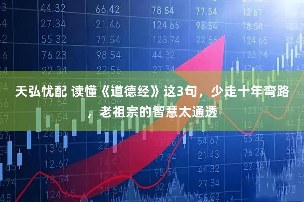 天弘忧配 读懂《道德经》这3句，少走十年弯路，老祖宗的智慧太通透