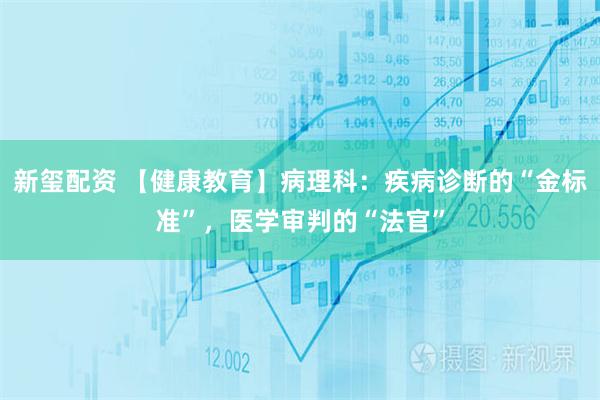 新玺配资 【健康教育】病理科：疾病诊断的“金标准”，医学审判的“法官”