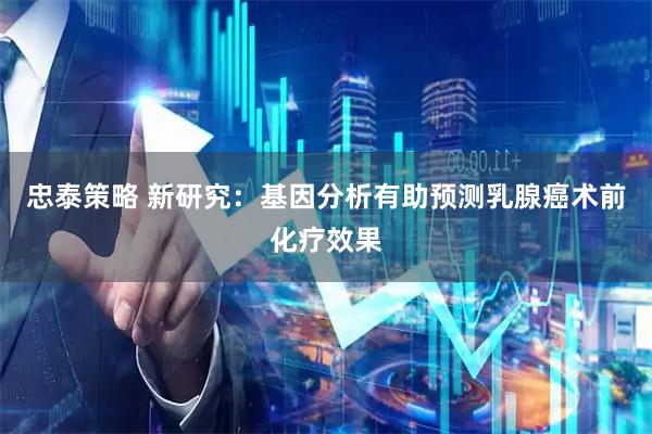 忠泰策略 新研究：基因分析有助预测乳腺癌术前化疗效果