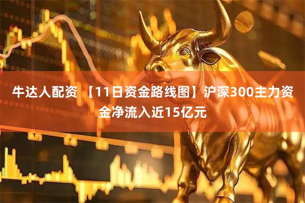 牛达人配资 【11日资金路线图】沪深300主力资金净流入近15亿元
