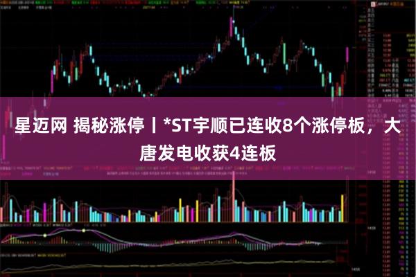 星迈网 揭秘涨停丨*ST宇顺已连收8个涨停板，大唐发电收获4连板