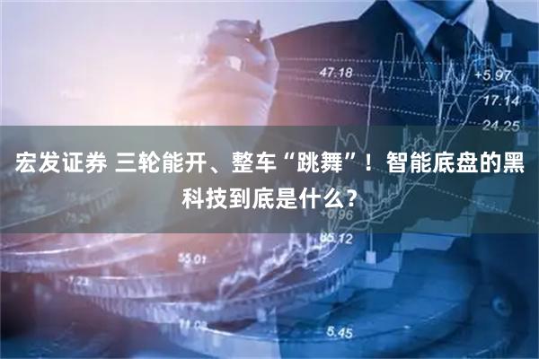 宏发证券 三轮能开、整车“跳舞”！智能底盘的黑科技到底是什么？