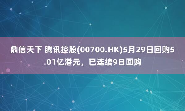 鼎信天下 腾讯控股(00700.HK)5月29日回购5.01亿港元，已连续9日回购