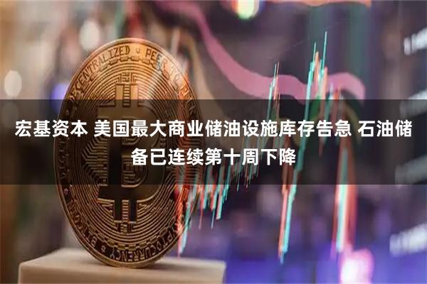 宏基资本 美国最大商业储油设施库存告急 石油储备已连续第十周下降