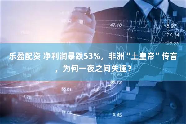 乐盈配资 净利润暴跌53%，非洲“土皇帝”传音，为何一夜之间失速？
