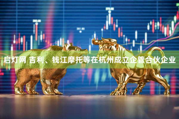 启灯网 吉利、钱江摩托等在杭州成立企管合伙企业