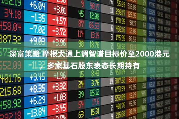 深富策略 摩根大通上调智谱目标价至2000港元，多家基石股东表态长期持有