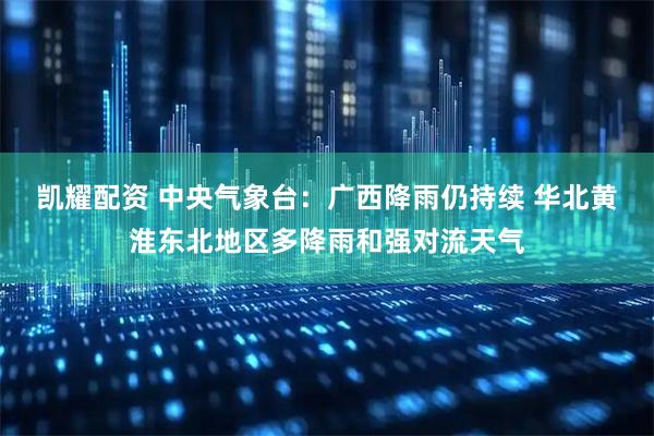 凯耀配资 中央气象台:广西降雨仍持续 华北黄淮东北地区多降雨和强对流天气