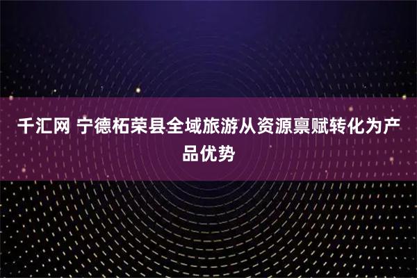 千汇网 宁德柘荣县全域旅游从资源禀赋转化为产品优势