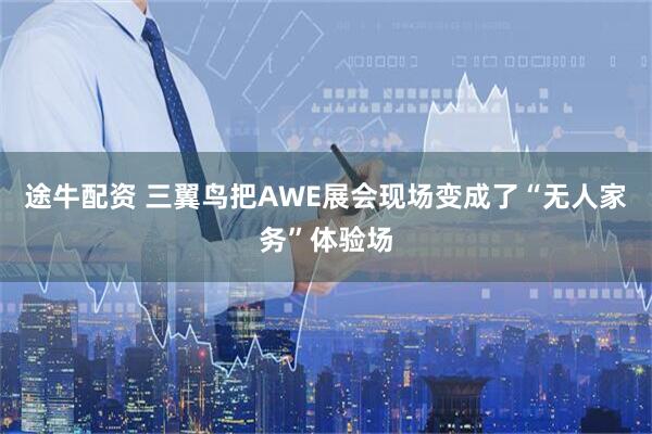 途牛配资 三翼鸟把AWE展会现场变成了“无人家务”体验场