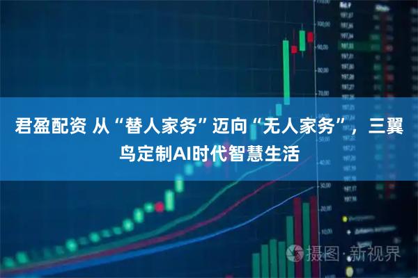 君盈配资 从“替人家务”迈向“无人家务”，三翼鸟定制AI时代智慧生活