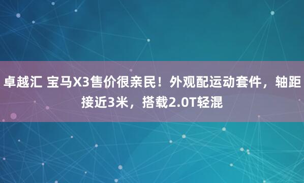 卓越汇 宝马X3售价很亲民!外观配运动套件,轴距接近3米,搭载2.0T轻混