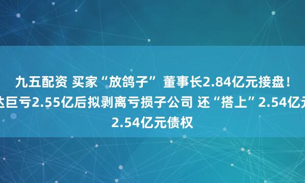 九五配资 买家“放鸽子” 董事长2.84亿元接盘！万邦达巨亏2.55亿后拟剥离亏损子公司 还“搭上”2.54亿元债权