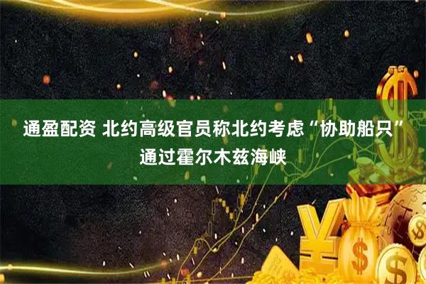 通盈配资 北约高级官员称北约考虑“协助船只”通过霍尔木兹海峡
