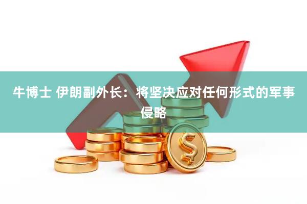 牛博士 伊朗副外长：将坚决应对任何形式的军事侵略