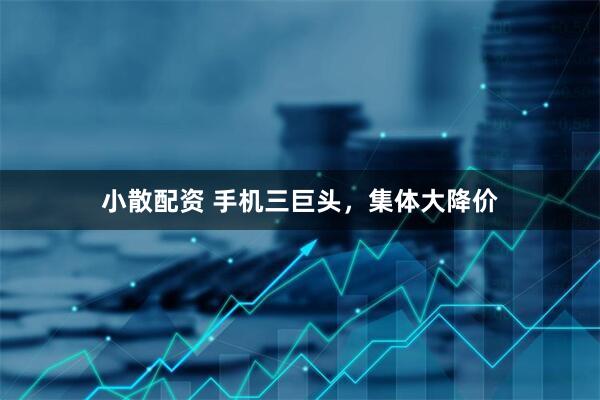 小散配资 手机三巨头，集体大降价