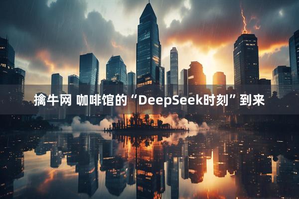 擒牛网 咖啡馆的“DeepSeek时刻”到来