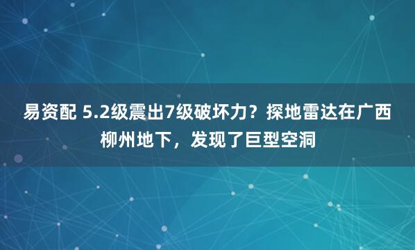 易资配 5.2级震出7级破坏力？探地雷达在广西柳州地下，发现了巨型空洞