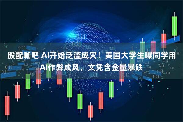 股配咖吧 AI开始泛滥成灾！美国大学生曝同学用AI作弊成风，文凭含金量暴跌