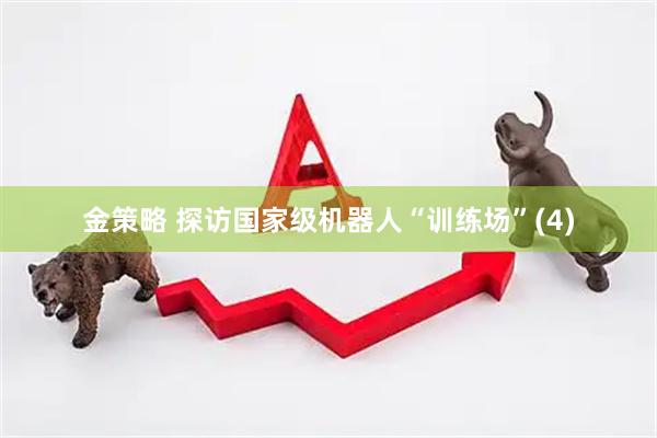 金策略 探访国家级机器人“训练场”(4)
