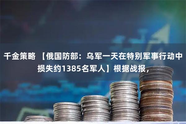 千金策略 【俄国防部:乌军一天在特别军事行动中损失约1385名军人】根据战报,