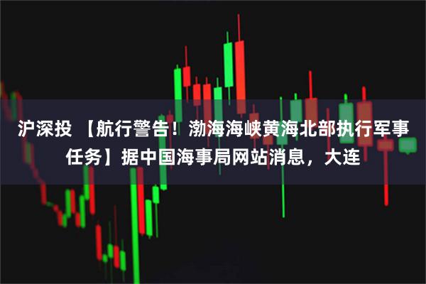 沪深投 【航行警告！渤海海峡黄海北部执行军事任务】据中国海事局网站消息，大连