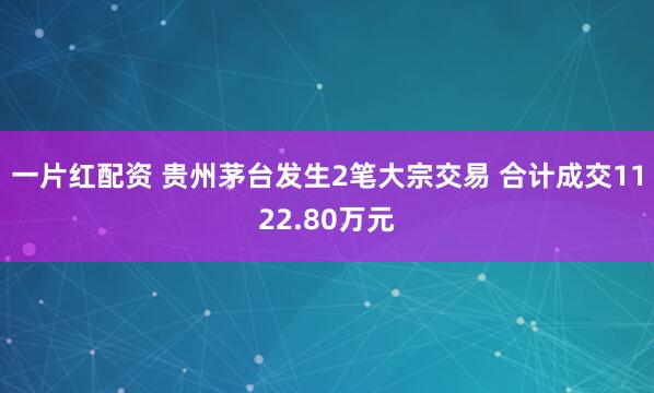 一片红配资 贵州茅台发生2笔大宗交易 合计成交1122.80万元