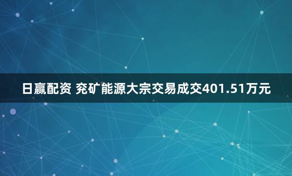 日赢配资 兖矿能源大宗交易成交401.51万元