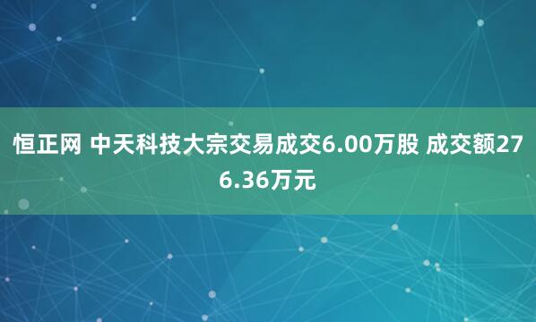 恒正网 中天科技大宗交易成交6.00万股 成交额276.36万元