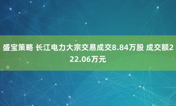 盛宝策略 长江电力大宗交易成交8.84万股 成交额222.06万元