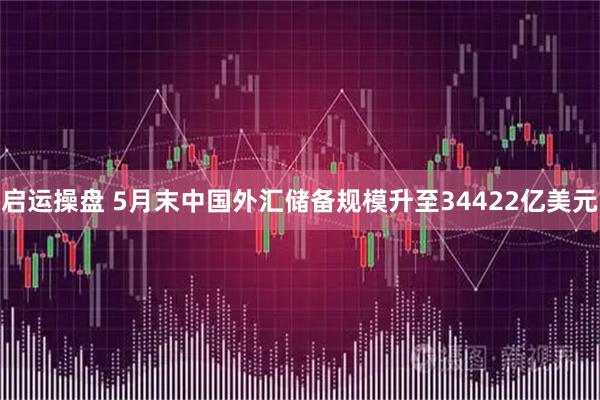 启运操盘 5月末中国外汇储备规模升至34422亿美元