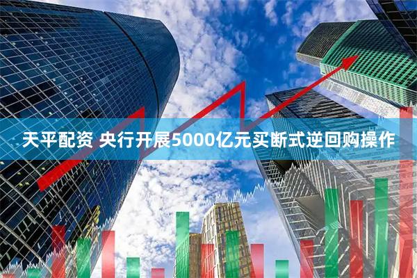 天平配资 央行开展5000亿元买断式逆回购操作