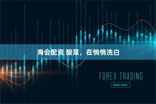 海会配资 酸菜，在悄悄洗白