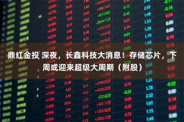 鼎红金投 深夜，长鑫科技大消息！存储芯片，下周或迎来超级大周期（附股）