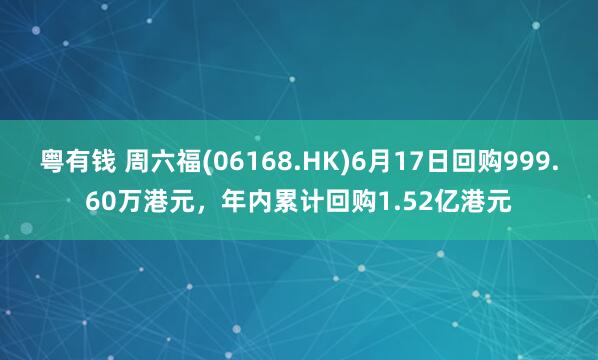粤有钱 周六福(06168.HK)6月17日回购999.60万港元，年内累计回购1.52亿港元