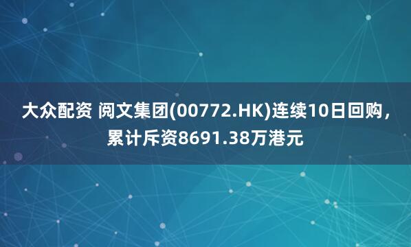 大众配资 阅文集团(00772.HK)连续10日回购，累计斥资8691.38万港元