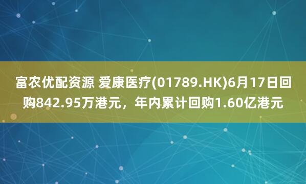 富农优配资源 爱康医疗(01789.HK)6月17日回购842.95万港元，年内累计回购1.60亿港元