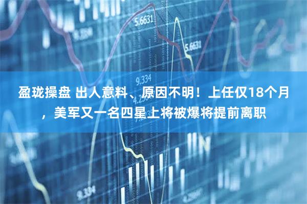 盈珑操盘 出人意料、原因不明！上任仅18个月，美军又一名四星上将被爆将提前离职