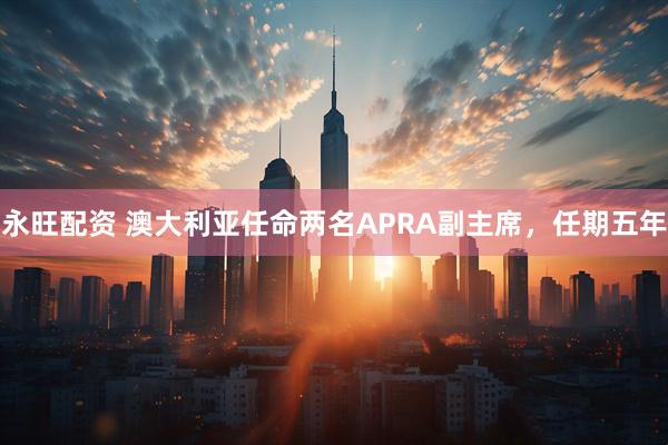 永旺配资 澳大利亚任命两名APRA副主席，任期五年