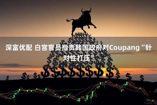 深富优配 白宫官员指责韩国政府对Coupang“针对性打压”