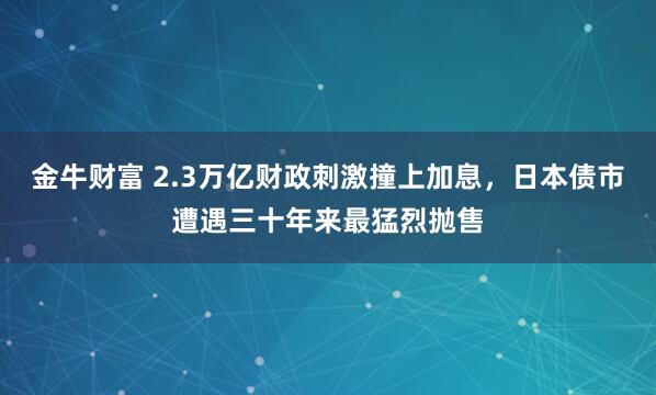 金牛财富 2.3万亿财政刺激撞上加息，日本债市遭遇三十年来最猛烈抛售