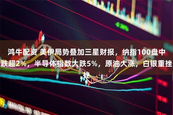 鸿牛配资 美伊局势叠加三星财报，纳指100盘中跌超2%，半导体指数大跌5%，原油大涨，白银重挫