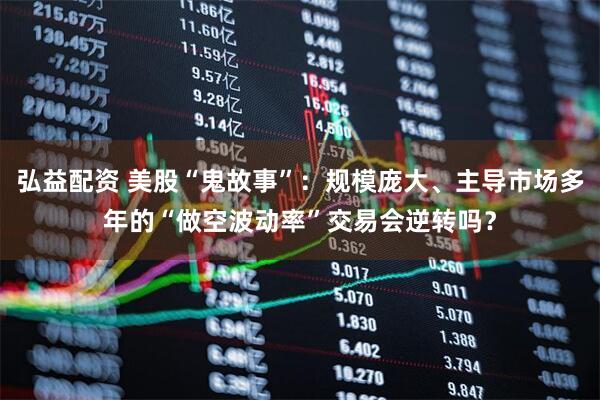 弘益配资 美股“鬼故事”:规模庞大、主导市场多年的“做空波动率”交易会逆转吗?