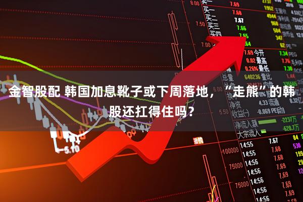 金智股配 韩国加息靴子或下周落地，“走熊”的韩股还扛得住吗？