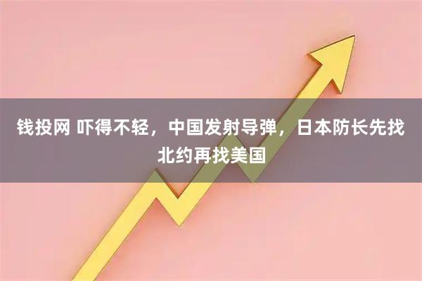 钱投网 吓得不轻,中国发射导弹,日本防长先找北约再找美国